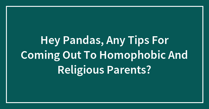 Hey Pandas, Any Tips For Coming Out To Homophobic And Religious Parents?