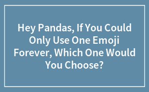 Hey Pandas, If You Could Only Use One Emoji Forever, Which One Would You Choose? (Closed)