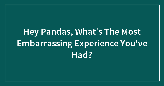 Hey Pandas, What’s The Most Embarrassing Experience You’ve Had? (Closed)