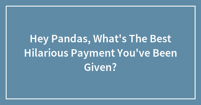 Hey Pandas, What’s The Best Hilarious Payment You’ve Been Given? (Closed)