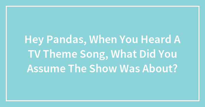 Hey Pandas, When You Heard A TV Theme Song, What Did You Assume The Show Was About? (Closed)