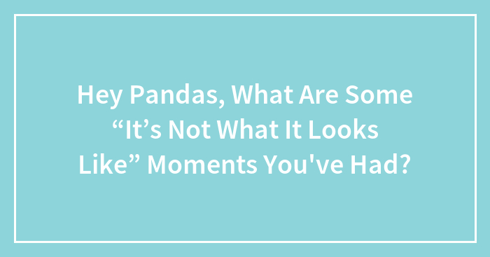 Hey Pandas, What Are Some “It’s Not What It Looks Like” Moments You’ve Had? (Closed)