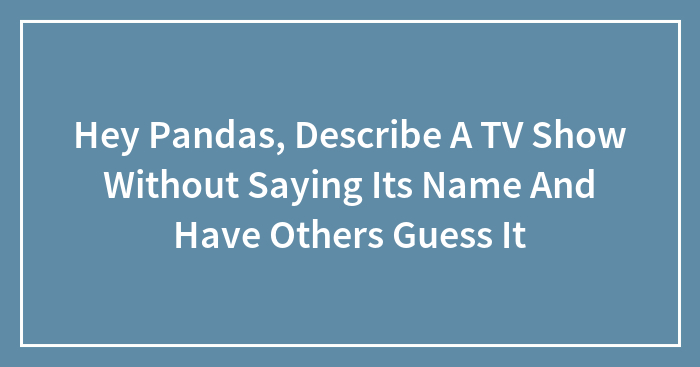 Hey Pandas, Describe A TV Show Without Saying Its Name And Have Others Guess It