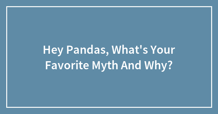 Hey Pandas, What’s Your Favorite Myth And Why?