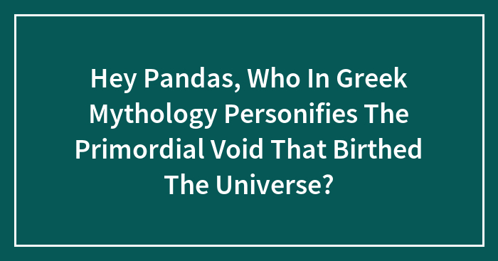 Hey Pandas, Who In Greek Mythology Personifies The Primordial Void That Birthed The Universe?