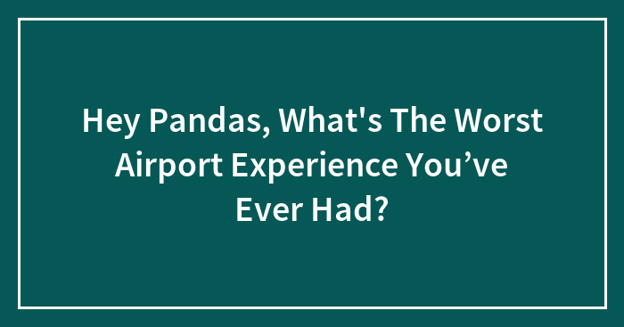 Hey Pandas, What’s The Worst Airport Experience You’ve Ever Had? (Closed)