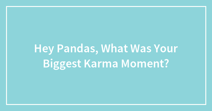 Hey Pandas, What Was Your Biggest Karma Moment?