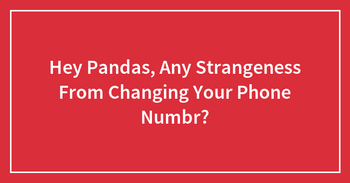 Hey Pandas, Have You Experienced Any Weirdness From Changing Your Phone Number? (Closed)