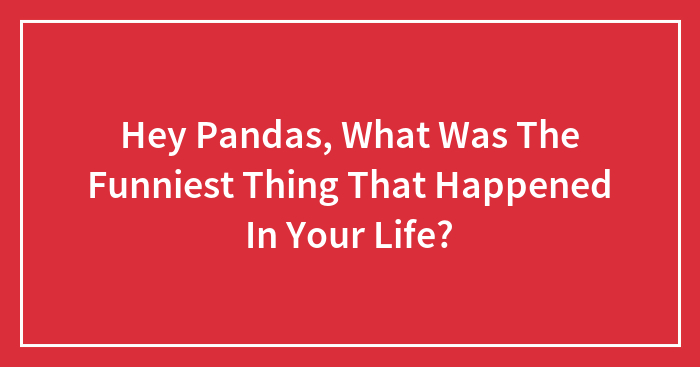 Hey Pandas, What Was The Funniest Thing That Happened In Your Life? (Closed)