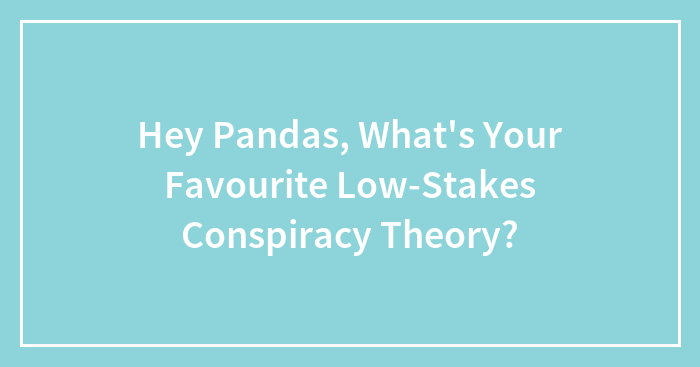 Hey Pandas, What’s Your Favourite Low-Stakes Conspiracy Theory? (Closed)