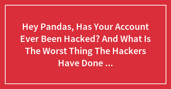 Hey Pandas, Has Your Account Ever Been Hacked? And What Is The Worst Thing The Hackers Have Done On Your Account?