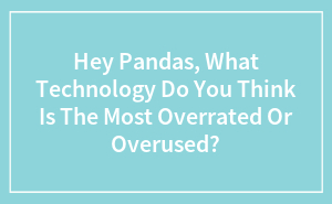 Hey Pandas, What Technology Do You Think Is The Most Overrated Or Overused? (Closed)